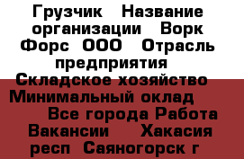 Грузчик › Название организации ­ Ворк Форс, ООО › Отрасль предприятия ­ Складское хозяйство › Минимальный оклад ­ 23 000 - Все города Работа » Вакансии   . Хакасия респ.,Саяногорск г.